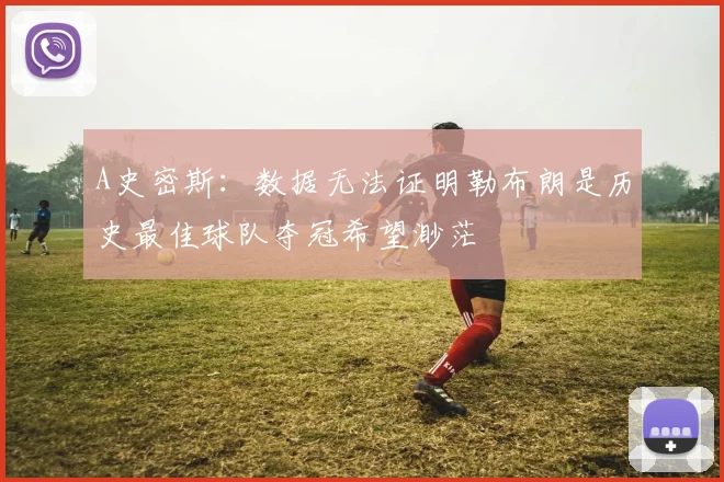 A史密斯:数据无法证明勒布朗是历史最佳球队夺冠希望渺茫