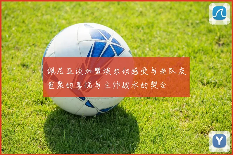 佩尼亚谈加盟埃尔切感受与老队友重聚的喜悦与主帅战术的契合