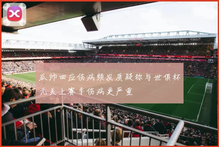 瓜帅回应伤病频发质疑称与世俱杯无关上赛季伤病更严重