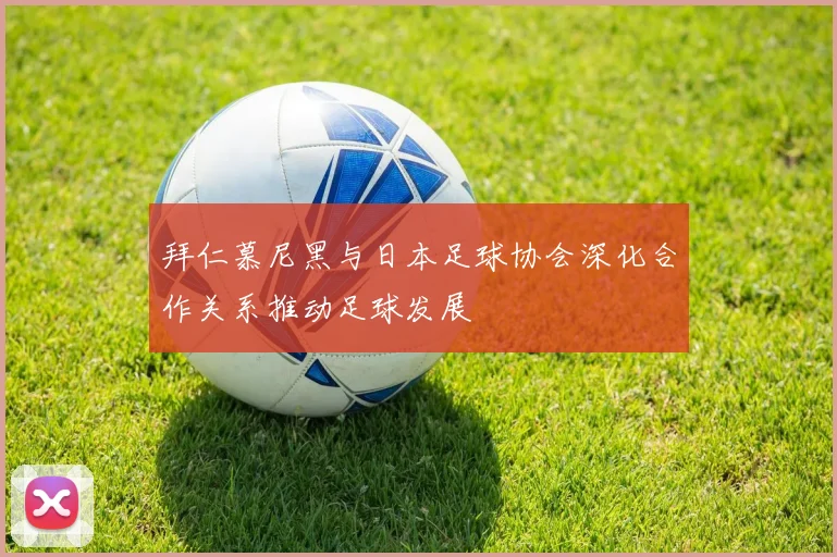 拜仁慕尼黑与日本足球协会深化合作关系推动足球发展