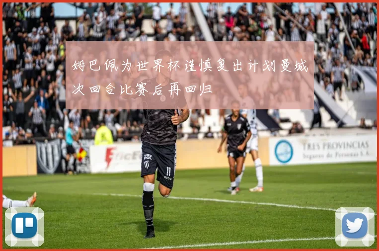 姆巴佩为世界杯谨慎复出计划曼城次回合比赛后再回归