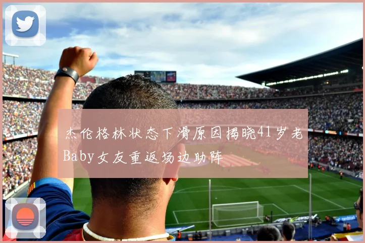 杰伦格林状态下滑原因揭晓41岁老Baby女友重返场边助阵