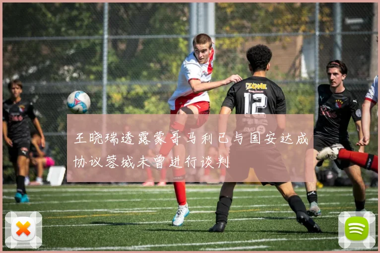 王晓瑞透露蒙哥马利已与国安达成协议蓉城未曾进行谈判