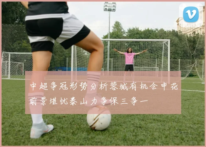 中超争冠形势分析蓉城有机会申花前景堪忧泰山力争保三争一