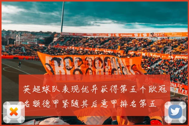 英超球队表现优异获得第五个欧冠名额德甲紧随其后意甲排名第五