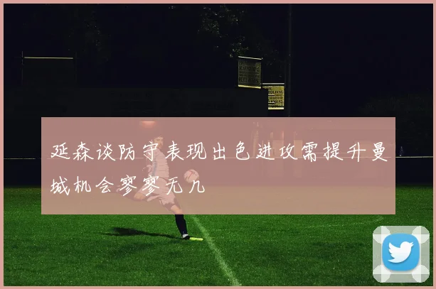 延森谈防守表现出色进攻需提升曼城机会寥寥无几