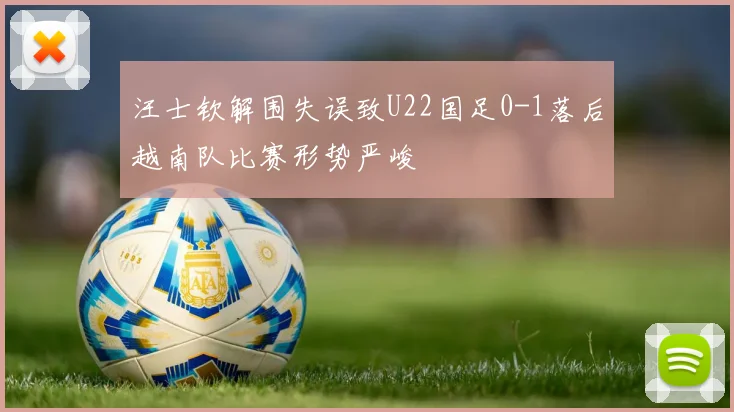 汪士钦解围失误致U22国足0-1落后越南队比赛形势严峻