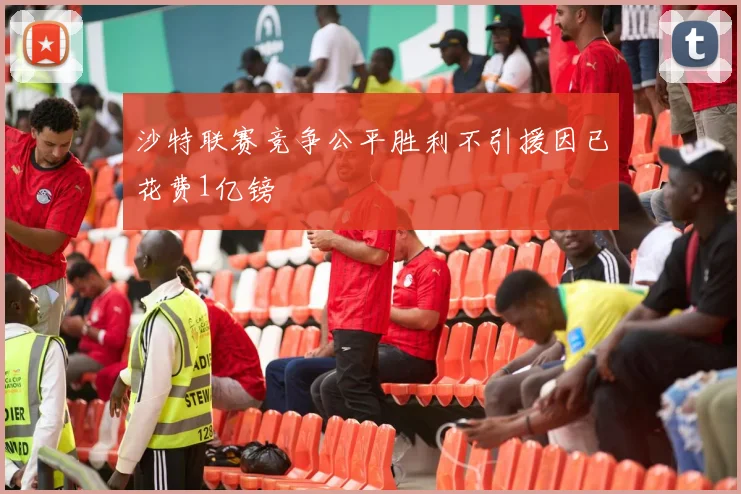 沙特联赛竞争公平胜利不引援因已花费1亿镑