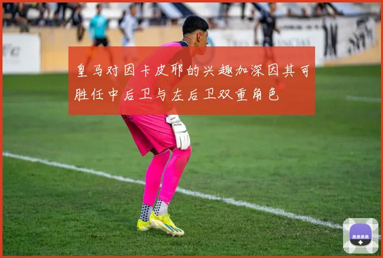 皇马对因卡皮耶的兴趣加深因其可胜任中后卫与左后卫双重角色