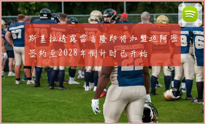 斯基拉透露雷吉隆即将加盟迈阿密签约至2028年倒计时已开始
