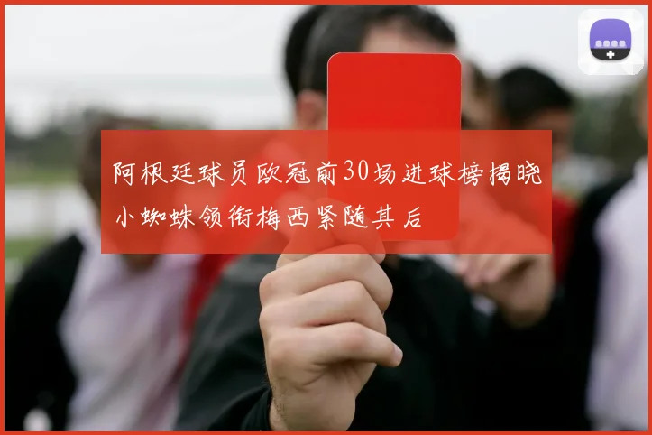 阿根廷球员欧冠前30场进球榜揭晓小蜘蛛领衔梅西紧随其后