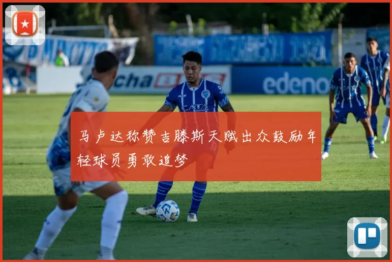 马卢达称赞吉滕斯天赋出众鼓励年轻球员勇敢追梦