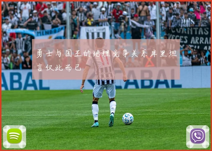 勇士与国王的地理竞争关系库里坦言仅此而已