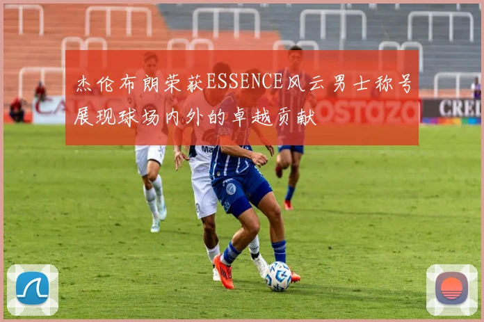 杰伦布朗荣获ESSENCE风云男士称号展现球场内外的卓越贡献