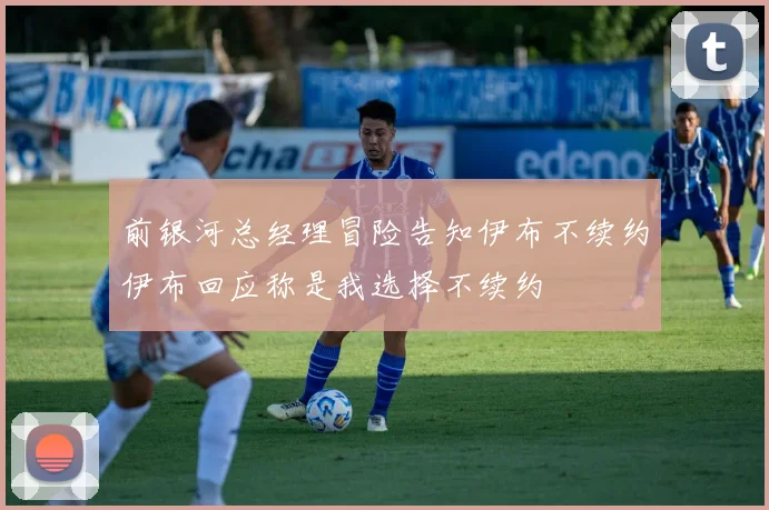 前银河总经理冒险告知伊布不续约伊布回应称是我选择不续约