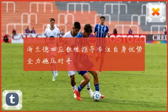 海兰德回应教练指导专注自身优势全力施压对手
