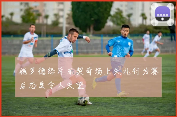 施罗德怒斥东契奇场上失礼行为赛后态度令人失望
