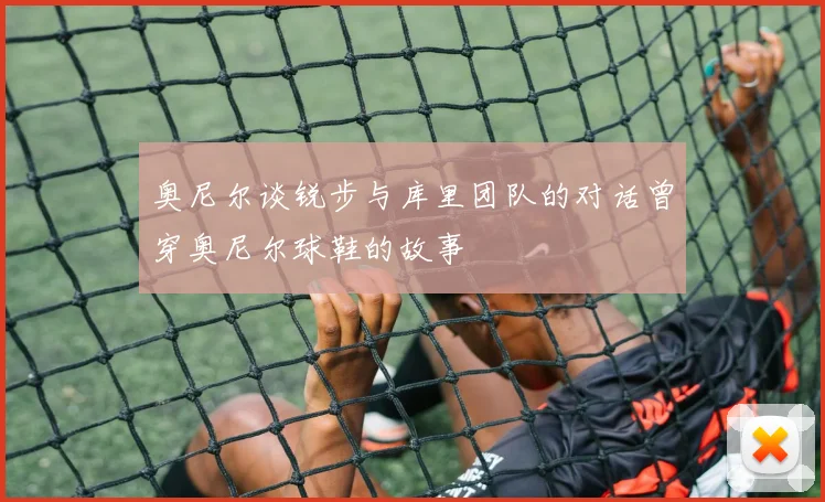 奥尼尔谈锐步与库里团队的对话曾穿奥尼尔球鞋的故事