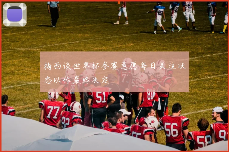 梅西谈世界杯参赛意愿每日关注状态以作最终决定
