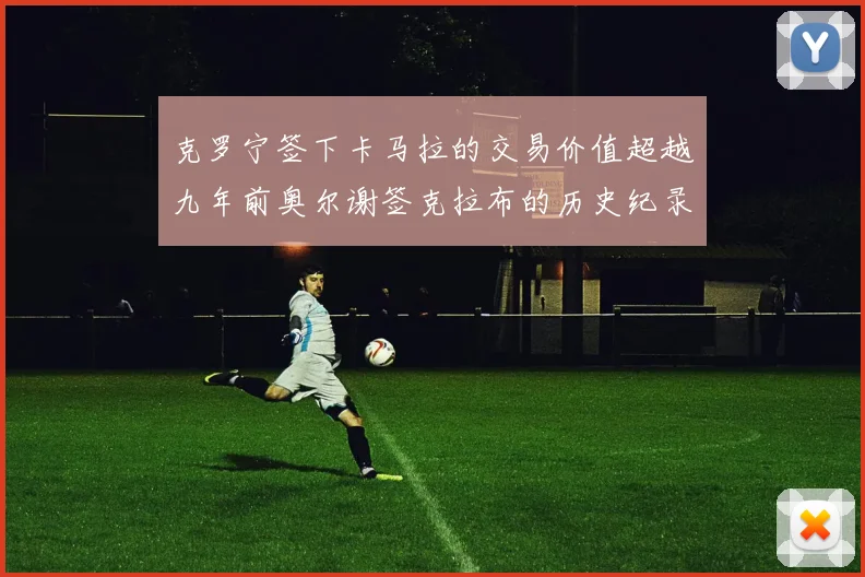 克罗宁签下卡马拉的交易价值超越九年前奥尔谢签克拉布的历史纪录