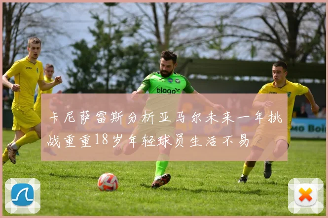 卡尼萨雷斯分析亚马尔未来一年挑战重重18岁年轻球员生活不易