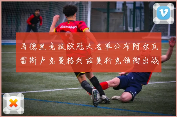 马德里竞技欧冠大名单公布阿尔瓦雷斯卢克曼格列兹曼科克领衔出战